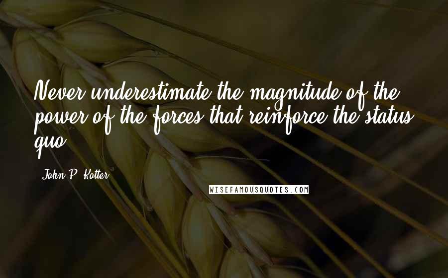 John P. Kotter Quotes: Never underestimate the magnitude of the power of the forces that reinforce the status quo.