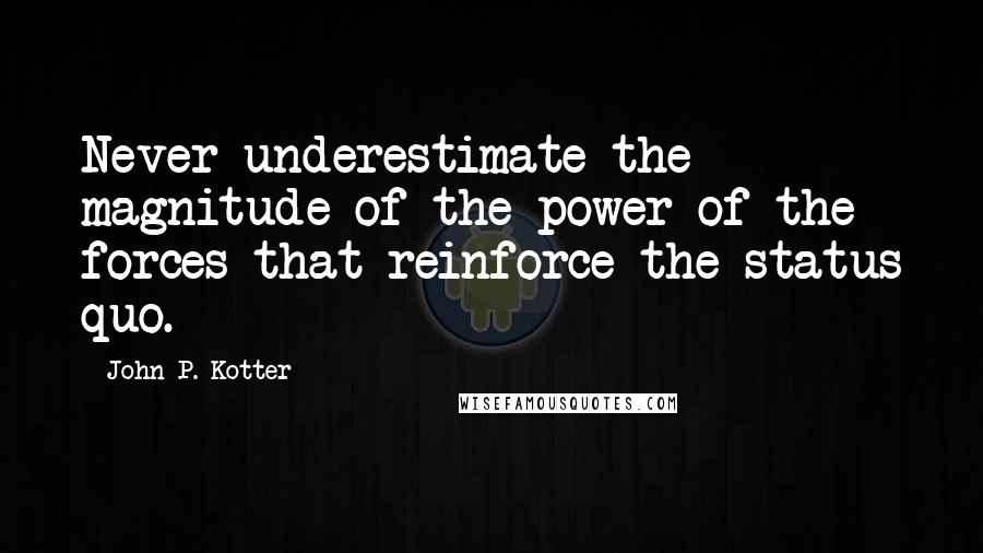 John P. Kotter Quotes: Never underestimate the magnitude of the power of the forces that reinforce the status quo.