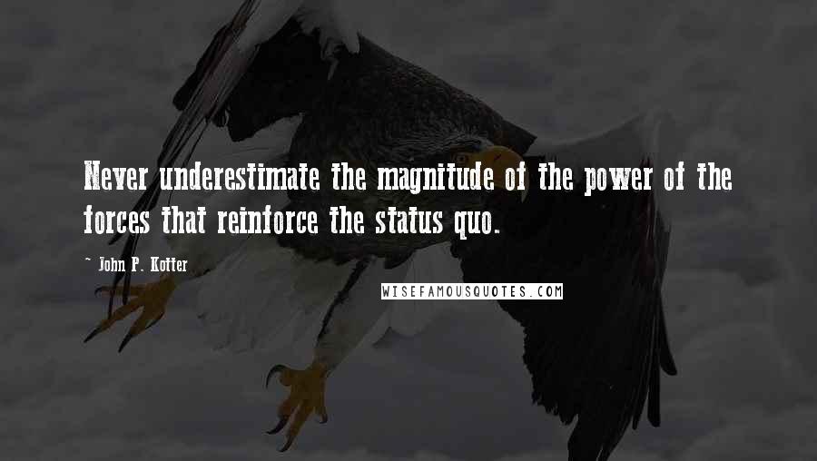 John P. Kotter Quotes: Never underestimate the magnitude of the power of the forces that reinforce the status quo.