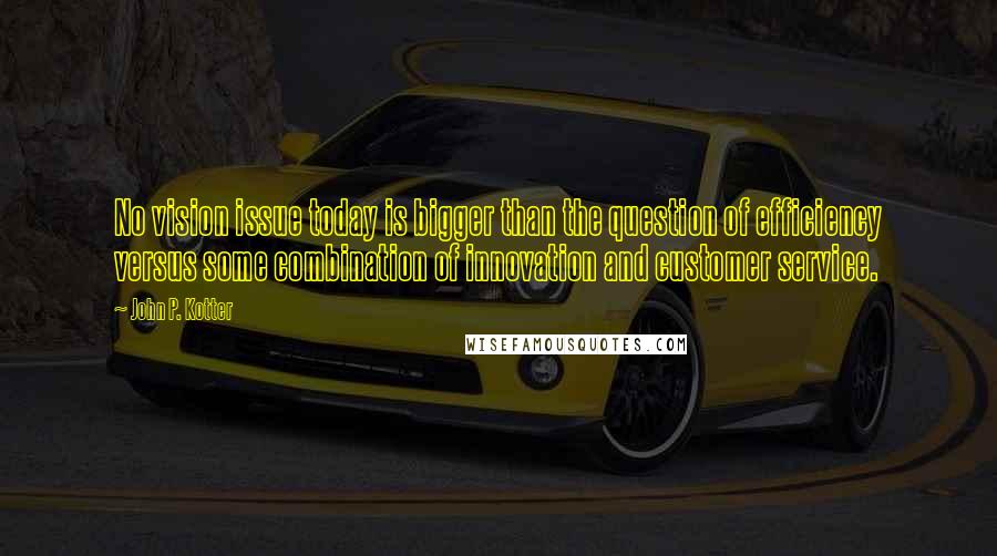 John P. Kotter Quotes: No vision issue today is bigger than the question of efficiency versus some combination of innovation and customer service.