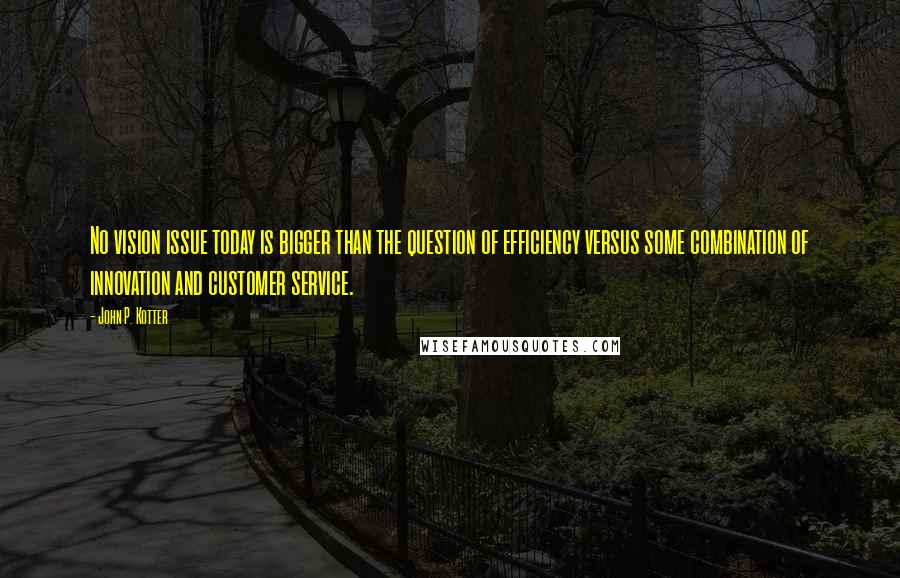 John P. Kotter Quotes: No vision issue today is bigger than the question of efficiency versus some combination of innovation and customer service.