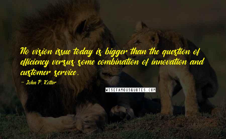 John P. Kotter Quotes: No vision issue today is bigger than the question of efficiency versus some combination of innovation and customer service.