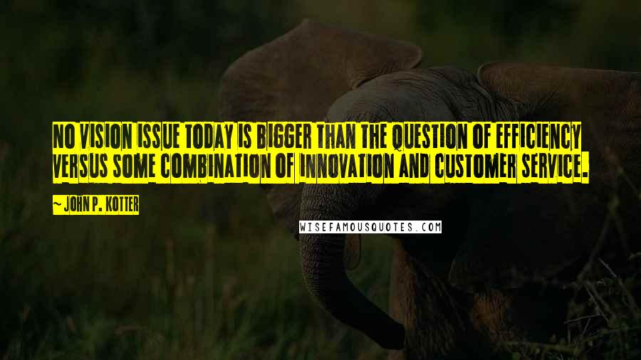 John P. Kotter Quotes: No vision issue today is bigger than the question of efficiency versus some combination of innovation and customer service.