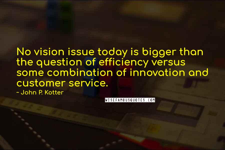 John P. Kotter Quotes: No vision issue today is bigger than the question of efficiency versus some combination of innovation and customer service.