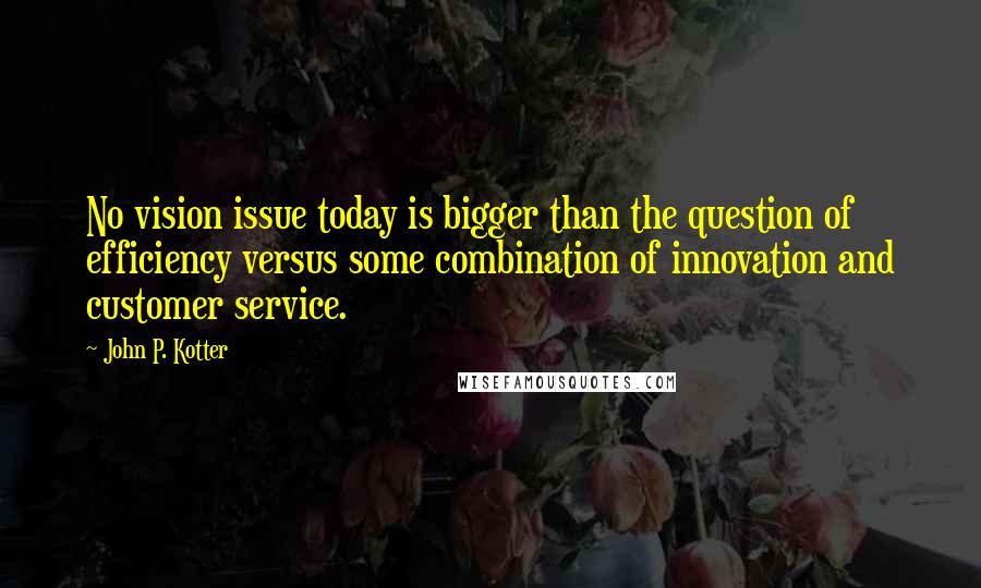 John P. Kotter Quotes: No vision issue today is bigger than the question of efficiency versus some combination of innovation and customer service.