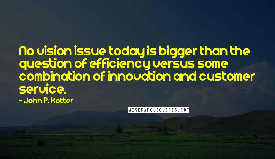 John P. Kotter Quotes: No vision issue today is bigger than the question of efficiency versus some combination of innovation and customer service.