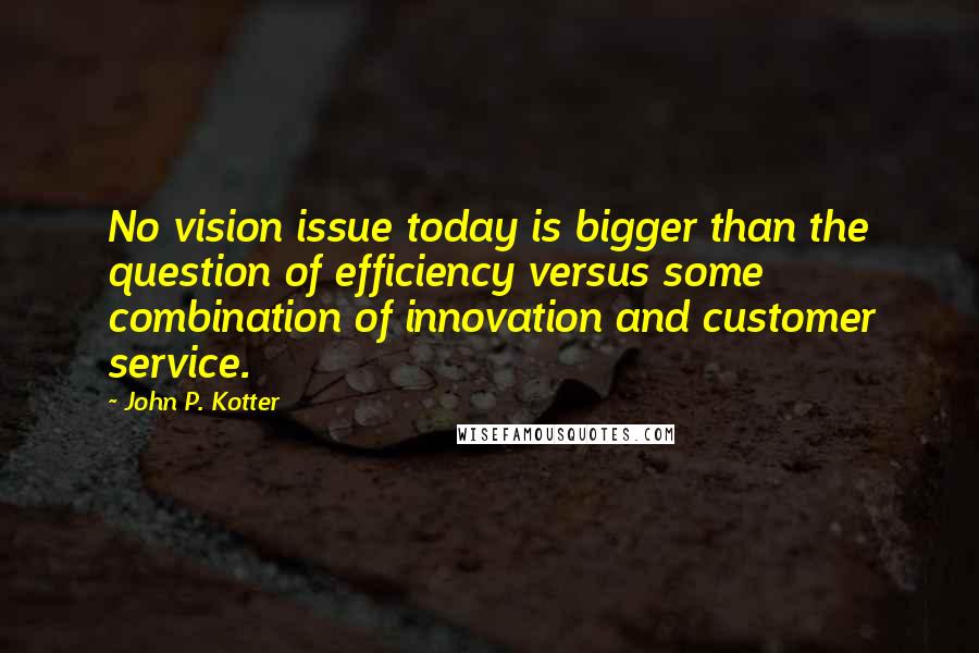 John P. Kotter Quotes: No vision issue today is bigger than the question of efficiency versus some combination of innovation and customer service.