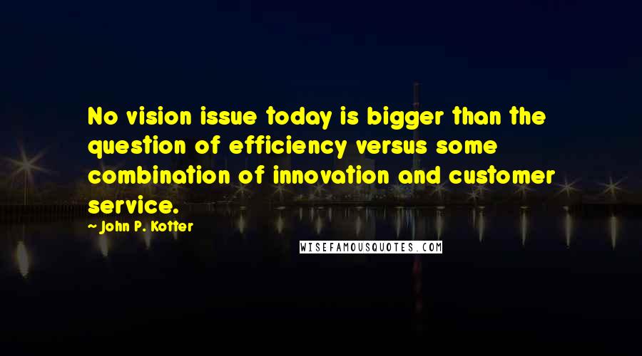 John P. Kotter Quotes: No vision issue today is bigger than the question of efficiency versus some combination of innovation and customer service.