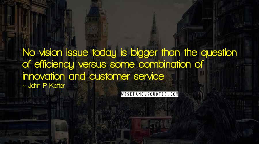 John P. Kotter Quotes: No vision issue today is bigger than the question of efficiency versus some combination of innovation and customer service.