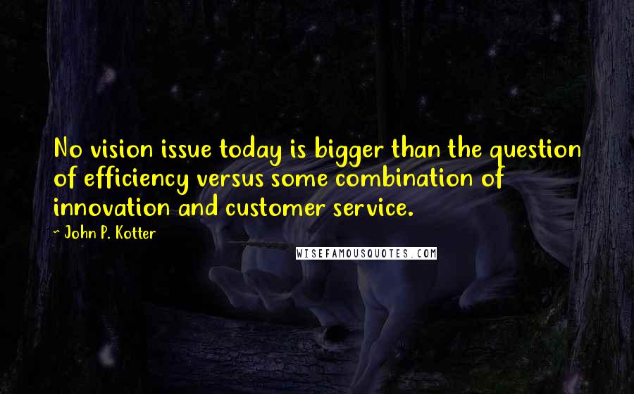 John P. Kotter Quotes: No vision issue today is bigger than the question of efficiency versus some combination of innovation and customer service.