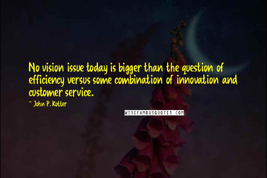 John P. Kotter Quotes: No vision issue today is bigger than the question of efficiency versus some combination of innovation and customer service.