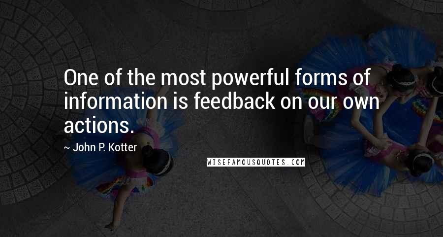 John P. Kotter Quotes: One of the most powerful forms of information is feedback on our own actions.