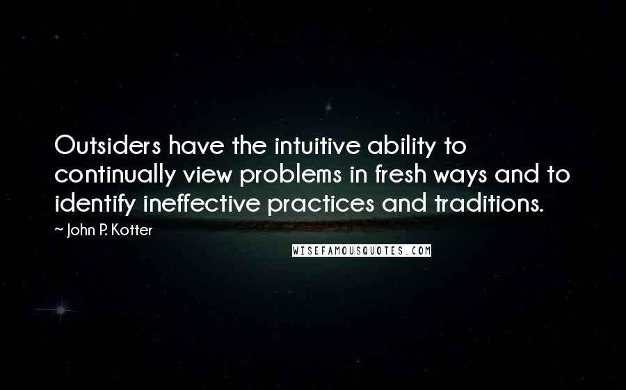 John P. Kotter Quotes: Outsiders have the intuitive ability to continually view problems in fresh ways and to identify ineffective practices and traditions.