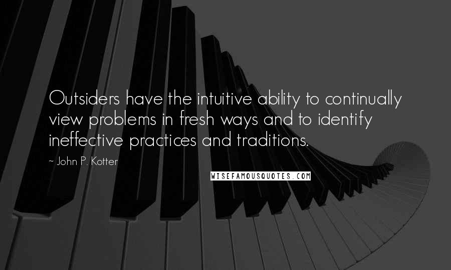 John P. Kotter Quotes: Outsiders have the intuitive ability to continually view problems in fresh ways and to identify ineffective practices and traditions.