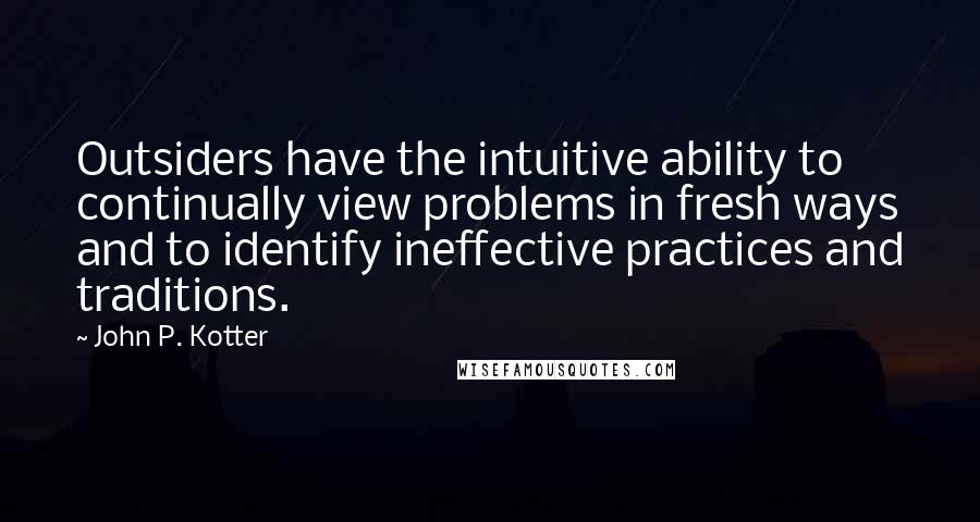 John P. Kotter Quotes: Outsiders have the intuitive ability to continually view problems in fresh ways and to identify ineffective practices and traditions.