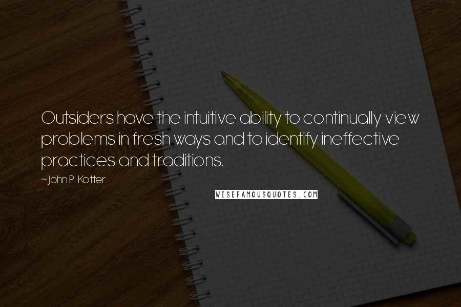 John P. Kotter Quotes: Outsiders have the intuitive ability to continually view problems in fresh ways and to identify ineffective practices and traditions.