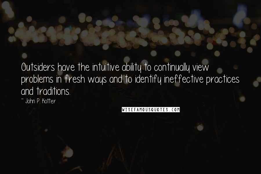 John P. Kotter Quotes: Outsiders have the intuitive ability to continually view problems in fresh ways and to identify ineffective practices and traditions.