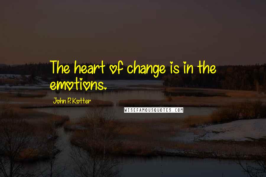 John P. Kotter Quotes: The heart of change is in the emotions.