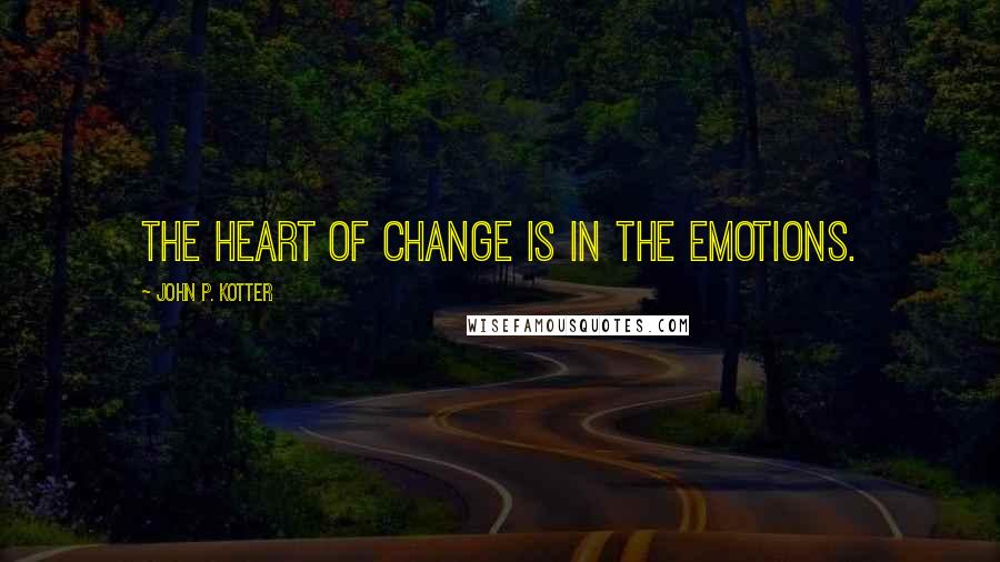 John P. Kotter Quotes: The heart of change is in the emotions.