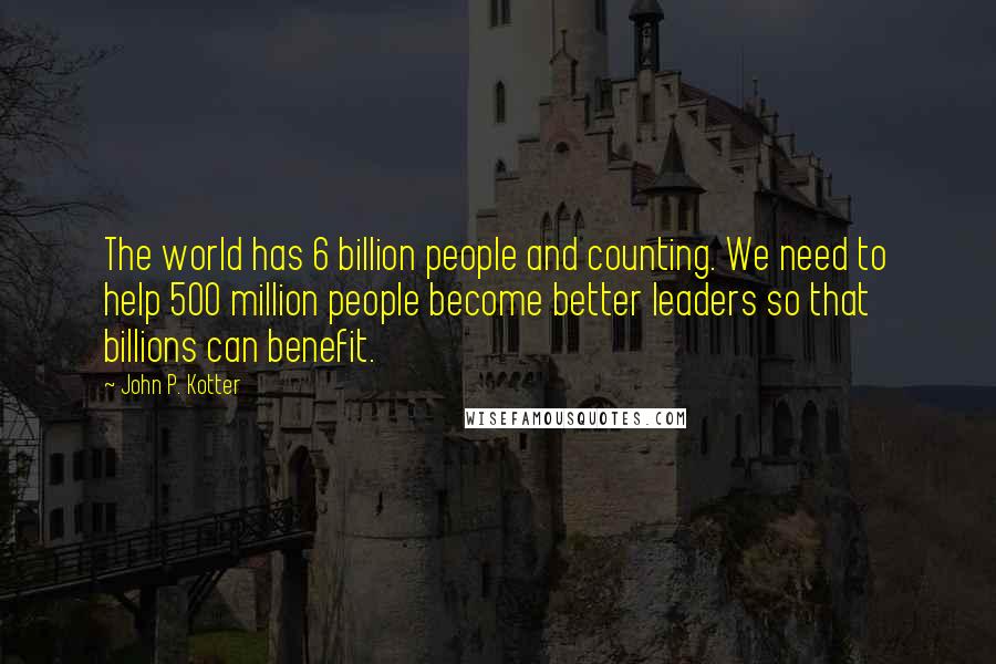 John P. Kotter Quotes: The world has 6 billion people and counting. We need to help 500 million people become better leaders so that billions can benefit.