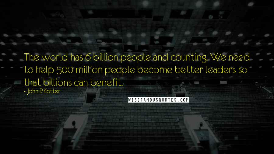 John P. Kotter Quotes: The world has 6 billion people and counting. We need to help 500 million people become better leaders so that billions can benefit.