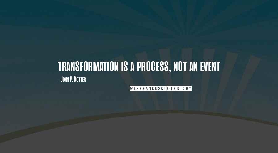 John P. Kotter Quotes: transformation is a process, not an event