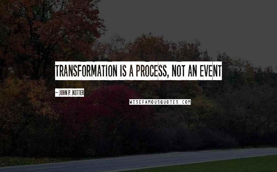 John P. Kotter Quotes: transformation is a process, not an event