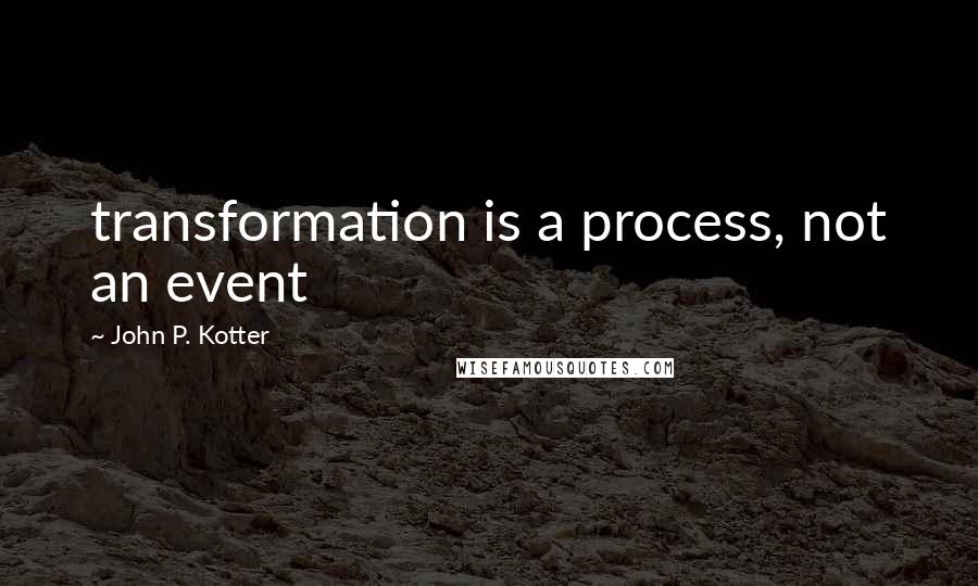 John P. Kotter Quotes: transformation is a process, not an event