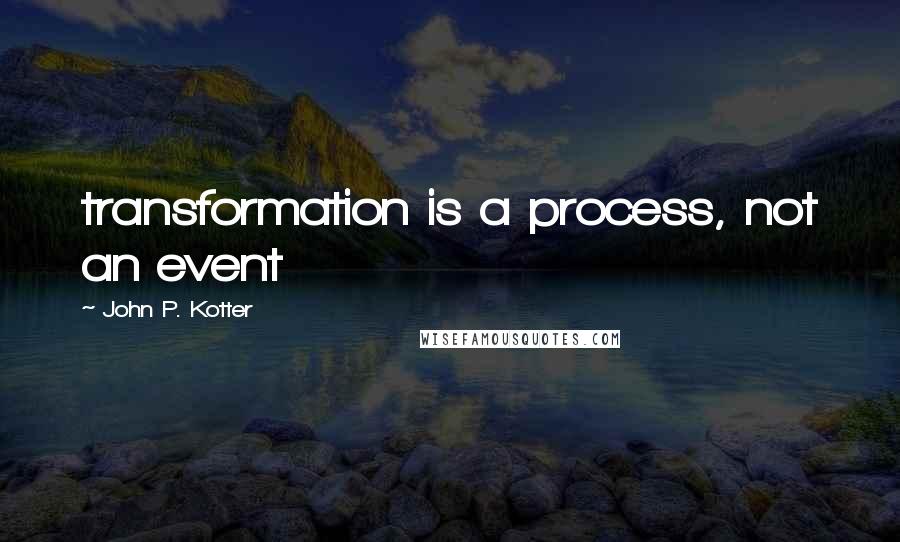 John P. Kotter Quotes: transformation is a process, not an event