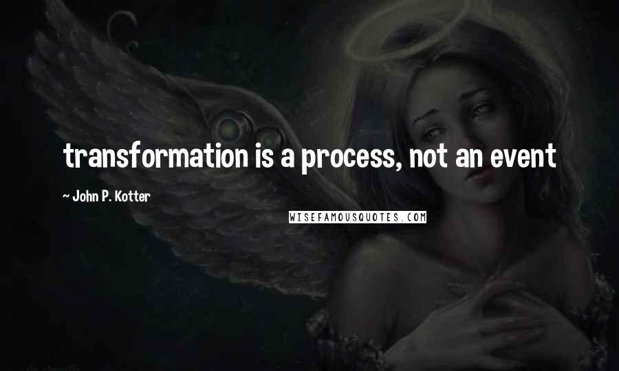 John P. Kotter Quotes: transformation is a process, not an event