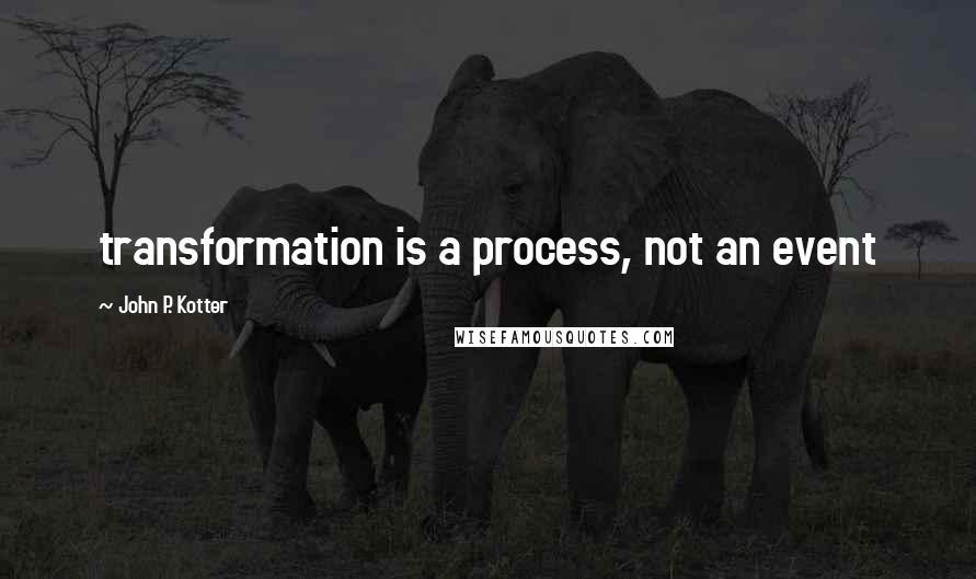 John P. Kotter Quotes: transformation is a process, not an event