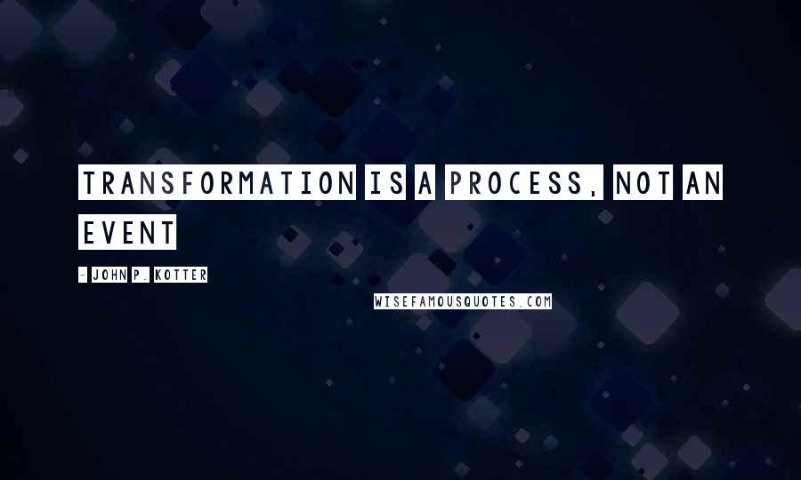 John P. Kotter Quotes: transformation is a process, not an event