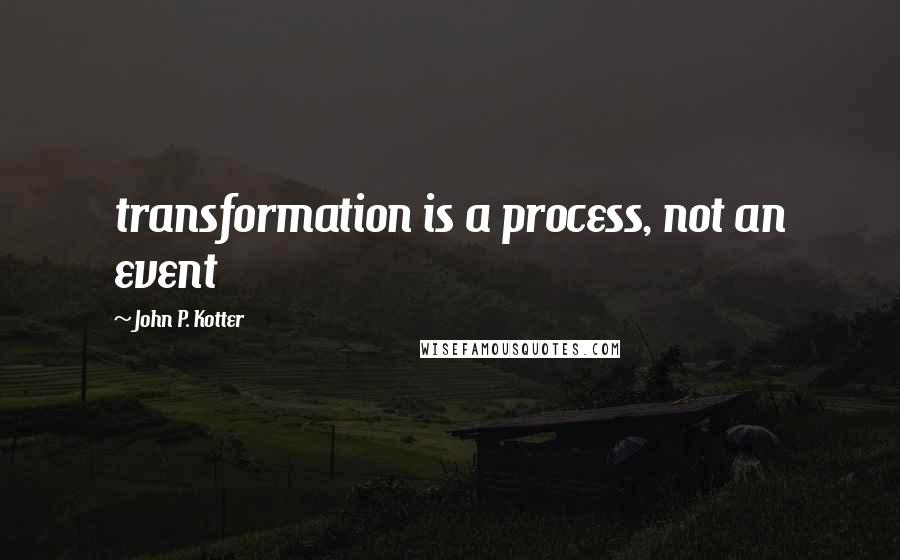 John P. Kotter Quotes: transformation is a process, not an event