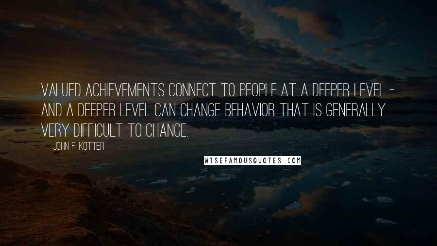 John P. Kotter Quotes: Valued achievements connect to people at a deeper level - and a deeper level can change behavior that is generally very difficult to change.