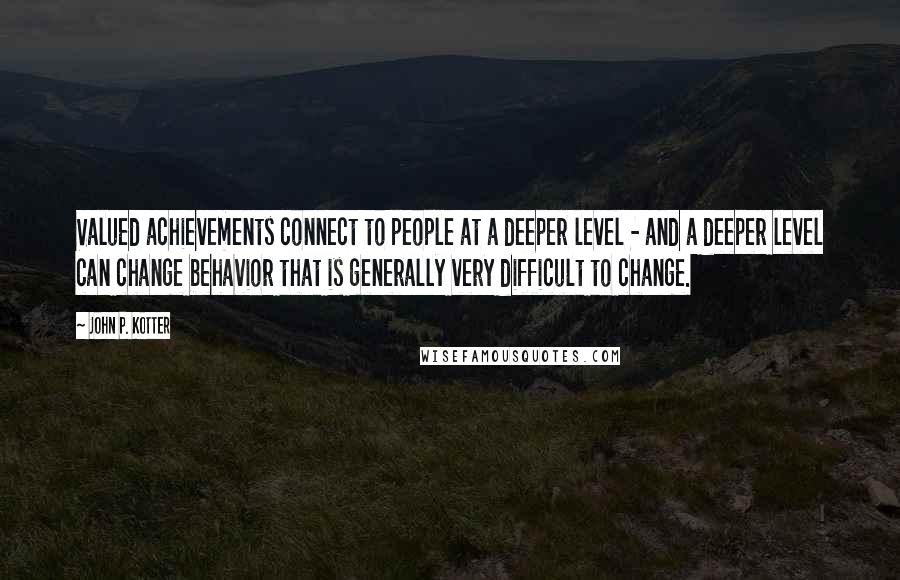 John P. Kotter Quotes: Valued achievements connect to people at a deeper level - and a deeper level can change behavior that is generally very difficult to change.