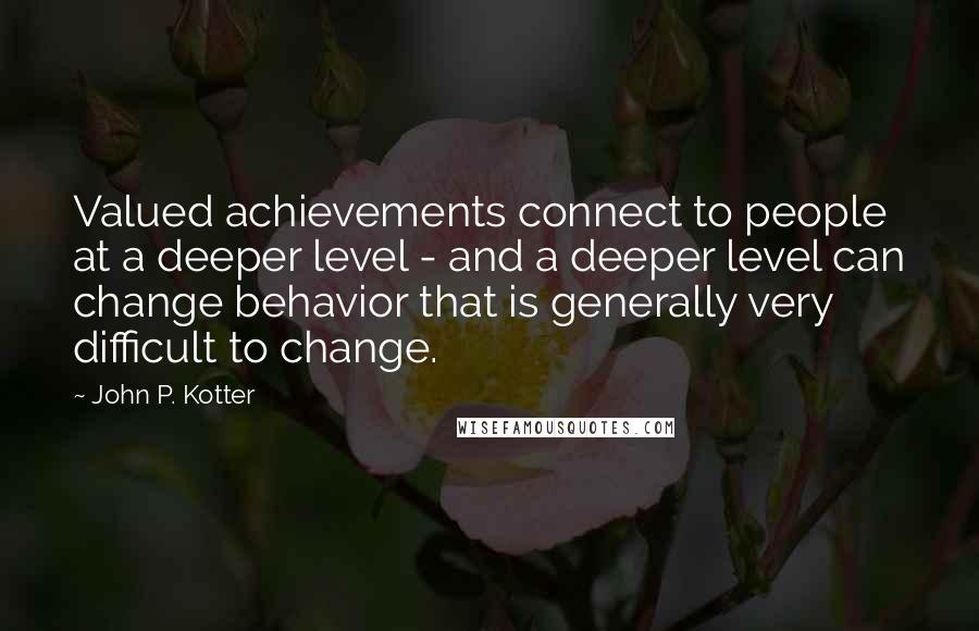 John P. Kotter Quotes: Valued achievements connect to people at a deeper level - and a deeper level can change behavior that is generally very difficult to change.