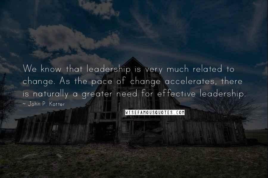 John P. Kotter Quotes: We know that leadership is very much related to change. As the pace of change accelerates, there is naturally a greater need for effective leadership.