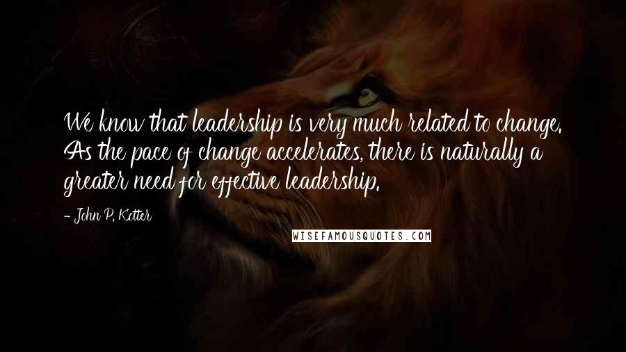 John P. Kotter Quotes: We know that leadership is very much related to change. As the pace of change accelerates, there is naturally a greater need for effective leadership.