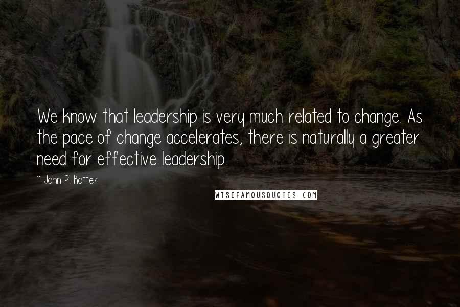 John P. Kotter Quotes: We know that leadership is very much related to change. As the pace of change accelerates, there is naturally a greater need for effective leadership.