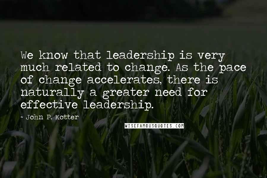 John P. Kotter Quotes: We know that leadership is very much related to change. As the pace of change accelerates, there is naturally a greater need for effective leadership.