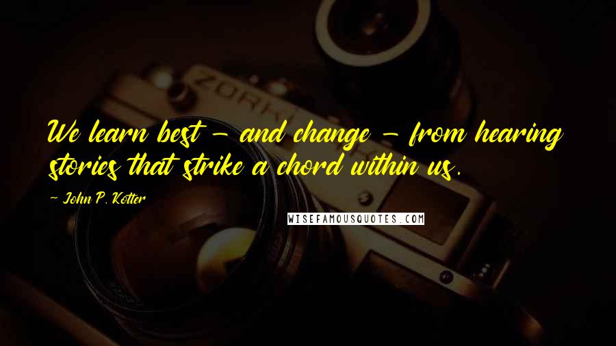 John P. Kotter Quotes: We learn best - and change - from hearing stories that strike a chord within us.