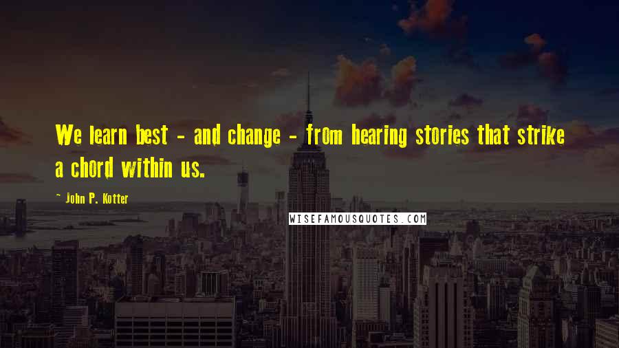 John P. Kotter Quotes: We learn best - and change - from hearing stories that strike a chord within us.