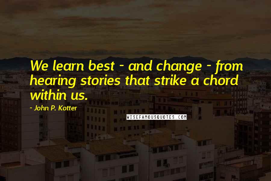 John P. Kotter Quotes: We learn best - and change - from hearing stories that strike a chord within us.