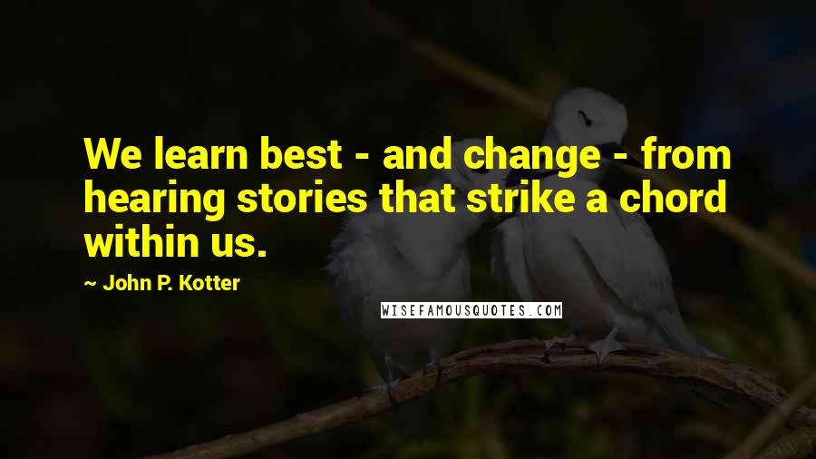 John P. Kotter Quotes: We learn best - and change - from hearing stories that strike a chord within us.