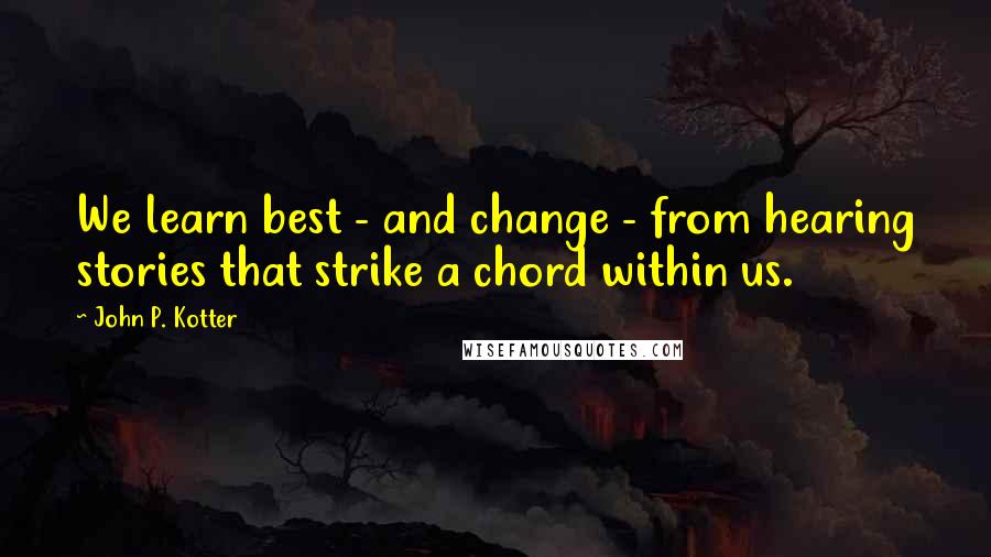 John P. Kotter Quotes: We learn best - and change - from hearing stories that strike a chord within us.