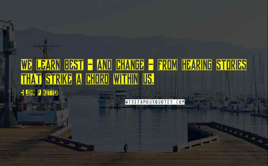 John P. Kotter Quotes: We learn best - and change - from hearing stories that strike a chord within us.