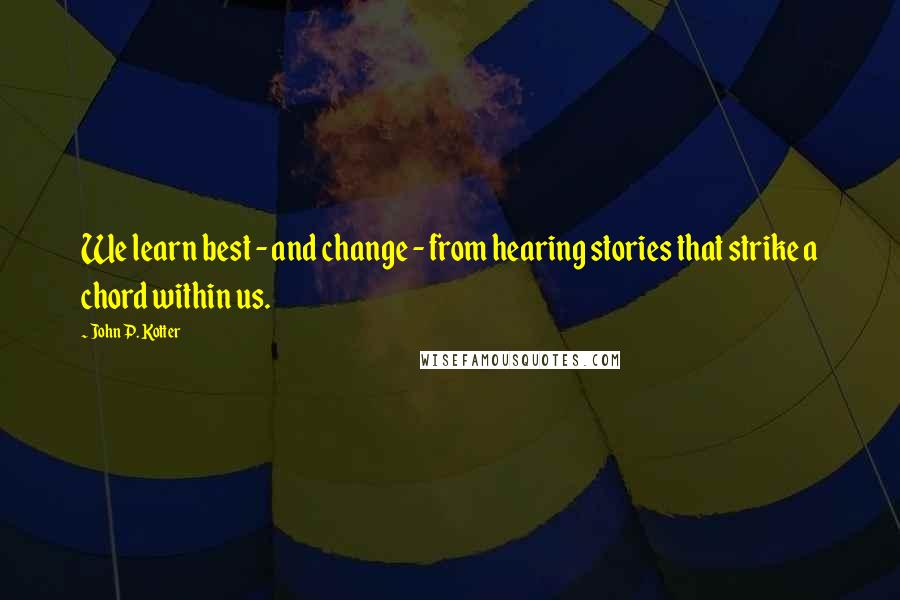 John P. Kotter Quotes: We learn best - and change - from hearing stories that strike a chord within us.