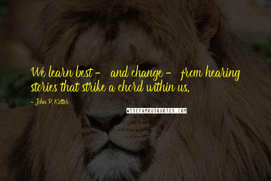 John P. Kotter Quotes: We learn best - and change - from hearing stories that strike a chord within us.