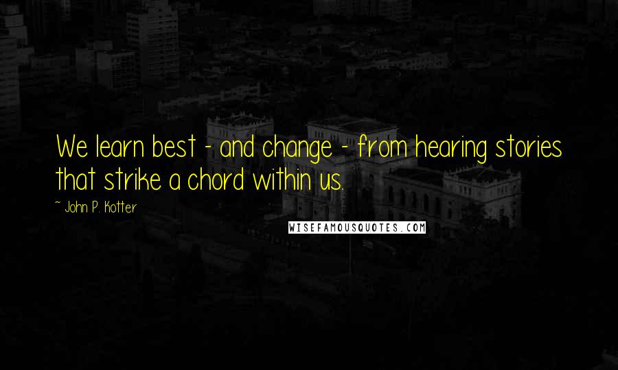 John P. Kotter Quotes: We learn best - and change - from hearing stories that strike a chord within us.