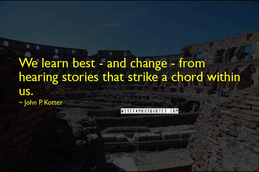 John P. Kotter Quotes: We learn best - and change - from hearing stories that strike a chord within us.